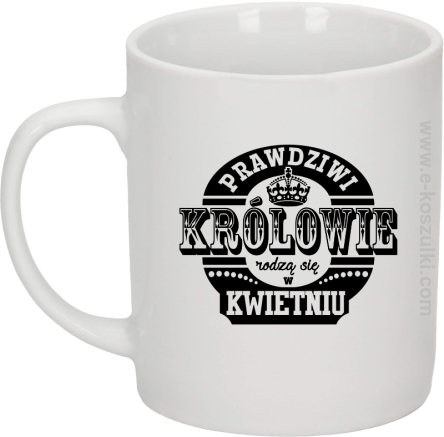 Prawdziwi królowie rodzą się w KWIETNIU - kubek biały 330 ml 