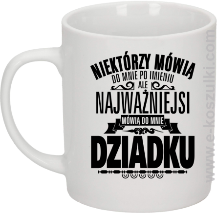 Niektórzy mówią do mnie po imieniu ale najważniejsi mówią do mnie DZIADKU - kubek biały 330ml 