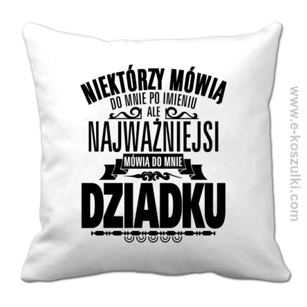 Niektórzy mówią do mnie po imieniu ale najważniejsi mówią do mnie DZIADKU - poduszka 