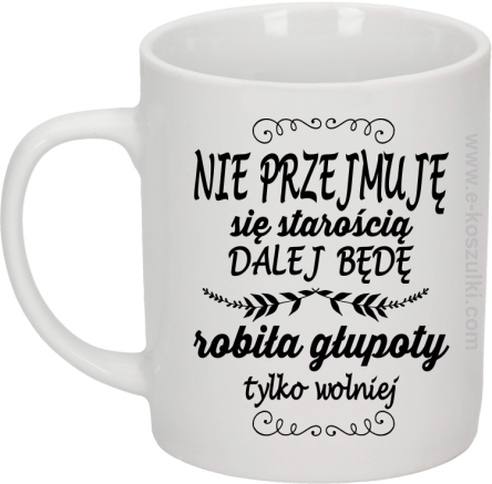 Nie przejmuję sie starością dalej będę robiła głupoty - kubek biały 330ml 