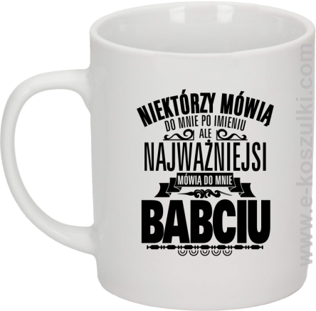 Niektórzy mówią do mnie po imieniu ale najważniejsi mówią do mnie BABCIU -kubek biały 330ml 