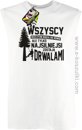 Wersja Simple WSZYSCY MĘŻCZYŹNI rodzą się równi TYLKO NAJSILNIEJSI ZOSTAJĄ DRWALAMI - bezrękawnik męski biały
