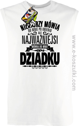 Niektórzy mówią do mnie po imieniu ale najważniejsi mówią do mnie DZIADKU - bezrękawnik męski biały