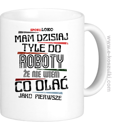 Mam dzisiaj tyle do roboty że nie wiem co olać jako pierwsze - kubek 