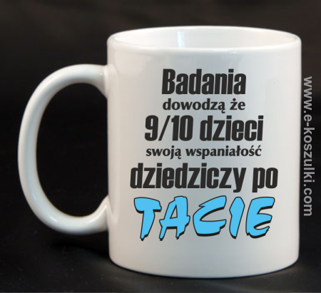 Badania dowodzą że 9 na 10 dzieci swoją wspaniałość dziedziczy po Tacie - kubek 