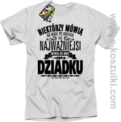 Niektórzy mówią do mnie po imieniu ale najważniejsi mówią do mnie DZIADKU - koszulka męska biała